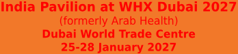 India Pavilion at  WHX Dubai 2027 (formerly Arab Health)  Dubai World Trade Centre Dubai, UAE  25-28 January 2027